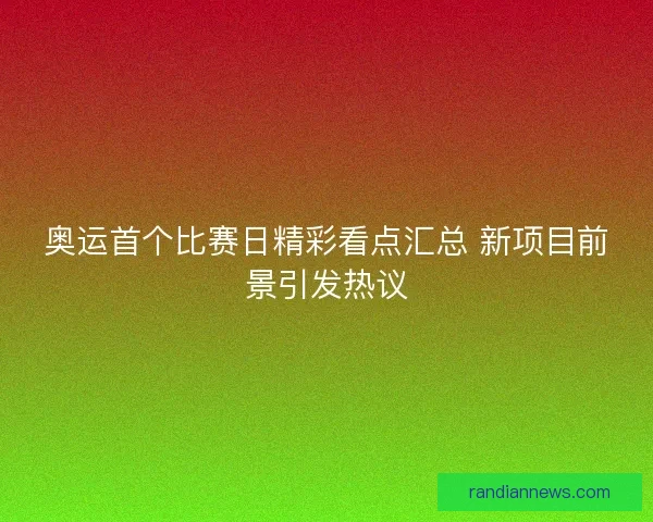 奥运首个比赛日精彩看点汇总 新项目前景引发热议