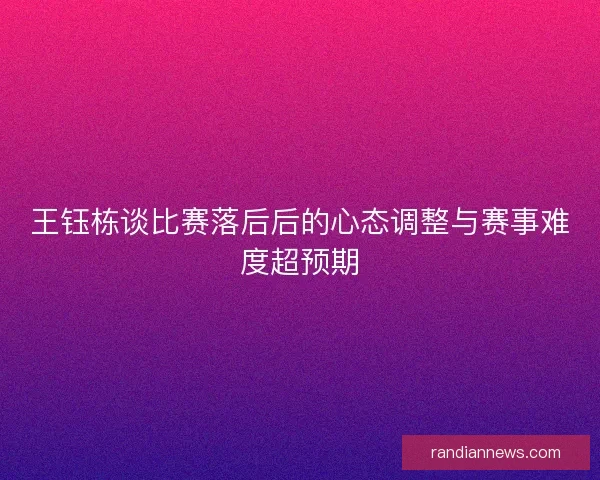 王钰栋谈比赛落后后的心态调整与赛事难度超预期