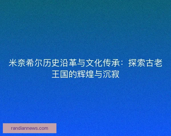 米奈希尔历史沿革与文化传承：探索古老王国的辉煌与沉寂