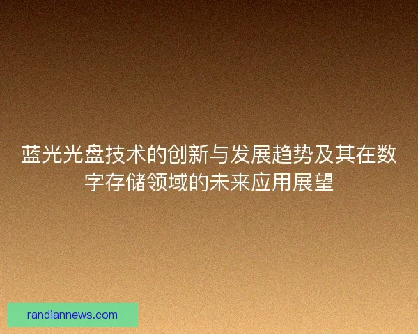 蓝光光盘技术的创新与发展趋势及其在数字存储领域的未来应用展望