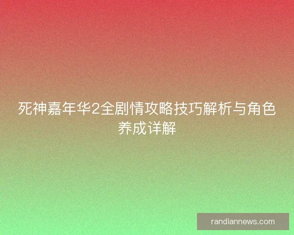死神嘉年华2全剧情攻略技巧解析与角色养成详解