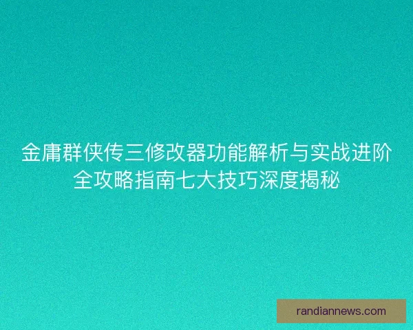 金庸群侠传三修改器功能解析与实战进阶全攻略指南七大技巧深度揭秘