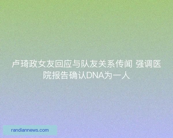 卢琦政女友回应与队友关系传闻 强调医院报告确认DNA为一人