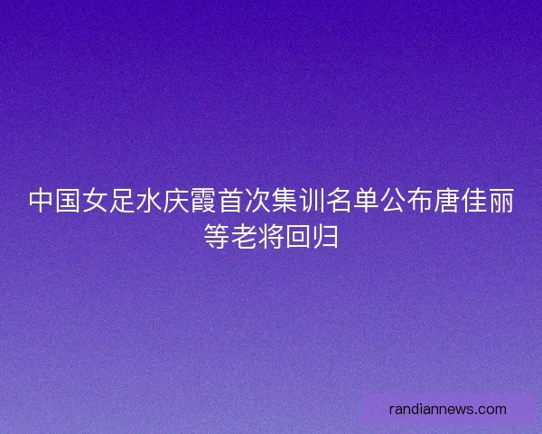 中国女足水庆霞首次集训名单公布唐佳丽等老将回归