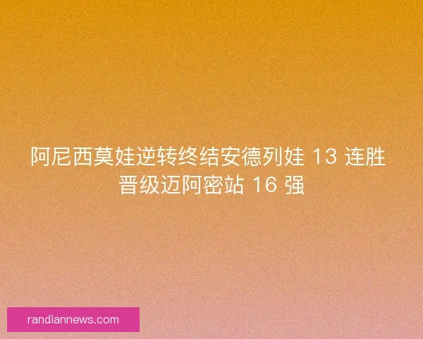 阿尼西莫娃逆转终结安德列娃 13 连胜 晋级迈阿密站 16 强
