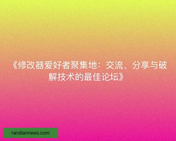 《修改器爱好者聚集地：交流、分享与破解技术的最佳论坛》