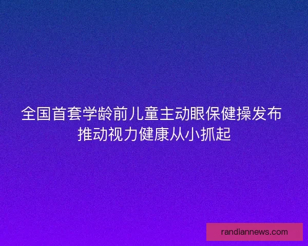 全国首套学龄前儿童主动眼保健操发布 推动视力健康从小抓起