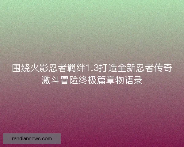 围绕火影忍者羁绊1.3打造全新忍者传奇激斗冒险终极篇章物语录