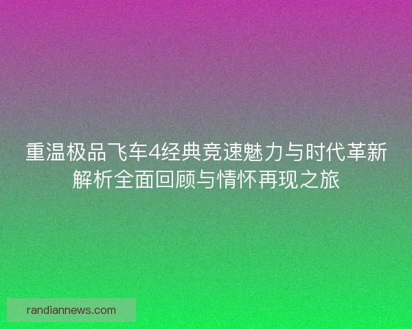 重温极品飞车4经典竞速魅力与时代革新解析全面回顾与情怀再现之旅