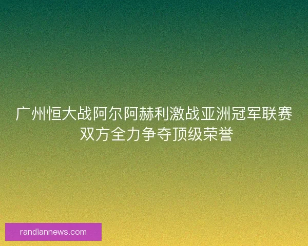 广州恒大战阿尔阿赫利激战亚洲冠军联赛 双方全力争夺顶级荣誉