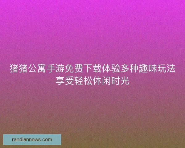 猪猪公寓手游免费下载体验多种趣味玩法享受轻松休闲时光
