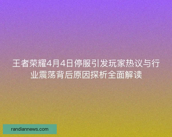 王者荣耀4月4日停服引发玩家热议与行业震荡背后原因探析全面解读