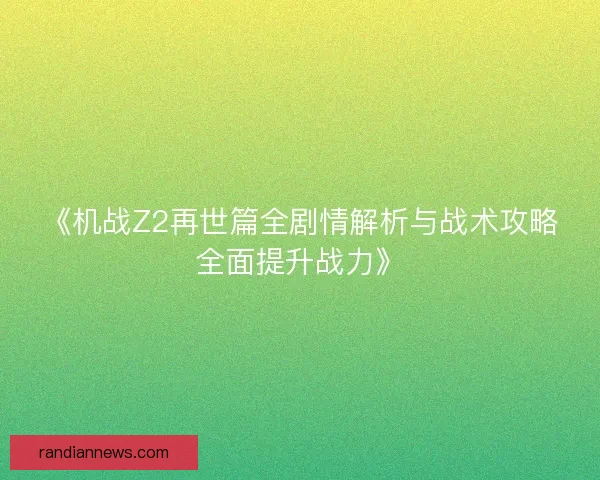 《机战Z2再世篇全剧情解析与战术攻略全面提升战力》