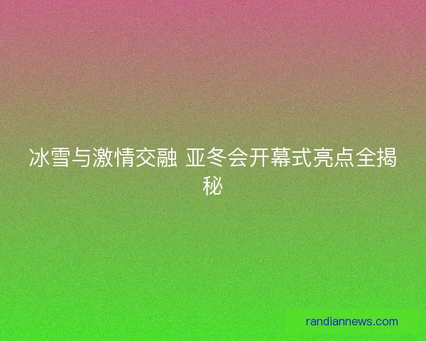 冰雪与激情交融 亚冬会开幕式亮点全揭秘