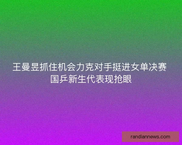 王曼昱抓住机会力克对手挺进女单决赛 国乒新生代表现抢眼