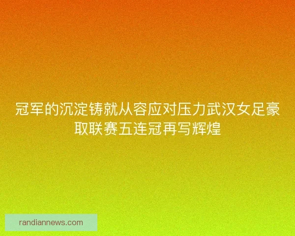 冠军的沉淀铸就从容应对压力武汉女足豪取联赛五连冠再写辉煌