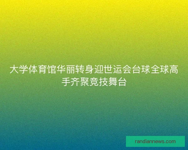 大学体育馆华丽转身迎世运会台球全球高手齐聚竞技舞台