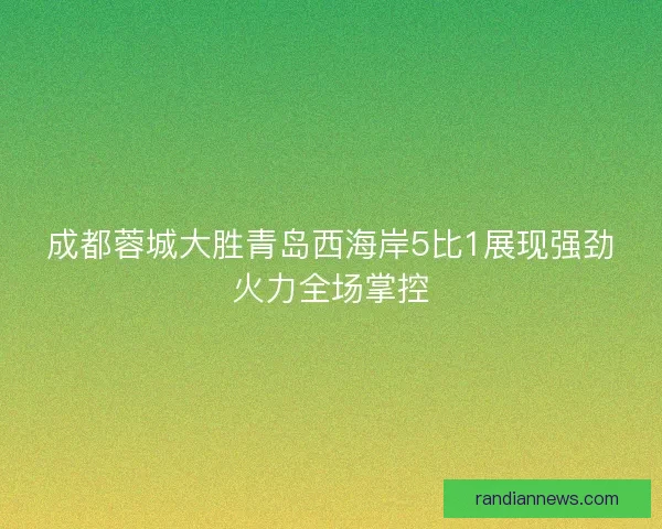 成都蓉城大胜青岛西海岸5比1展现强劲火力全场掌控