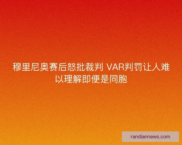 穆里尼奥赛后怒批裁判 VAR判罚让人难以理解即便是同胞